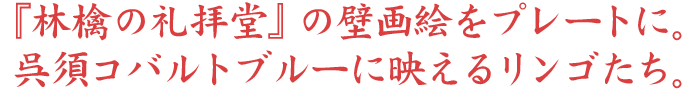 『林檎の礼拝堂』の壁画絵をプレートに。呉須コバルトブルーに映えるリンゴたち。