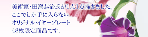 美術家・田窪恭治氏が1点1点描きました。ここでしか手に入らないオリジナル・イヤープレート48枚限定商品です。