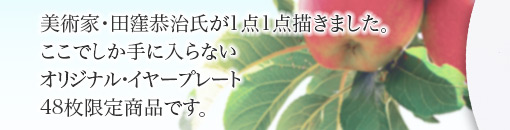 美術家・田窪恭治氏が1点1点描きました。ここでしか手に入らないオリジナル・イヤープレート48枚限定商品です。