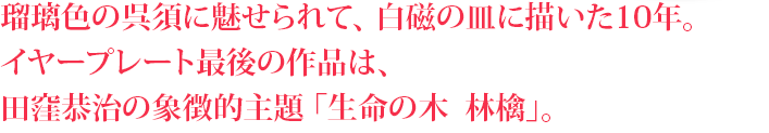 瑠璃色の呉須に魅せられて、白磁の皿に描いた10年。イヤープレート最後の作品は、田窪恭治の象徴的主題「生命の木  林檎」。